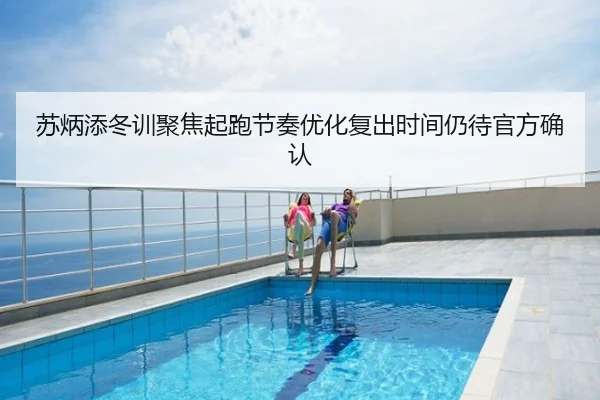 苏炳添冬训聚焦起跑节奏优化复出时间仍待官方确认