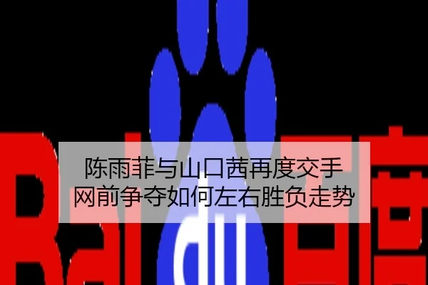 陈雨菲与山口茜再度交手 网前争夺如何左右胜负走势