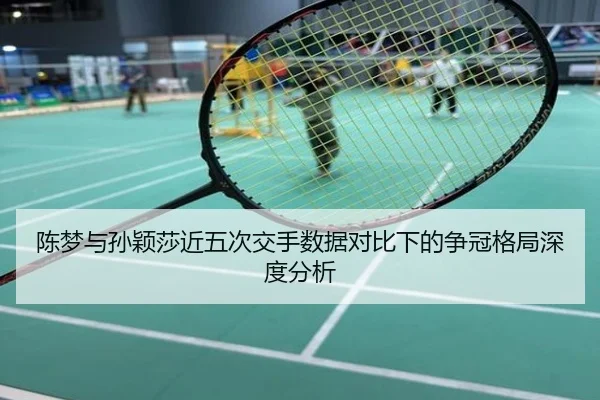 陈梦与孙颖莎近五次交手数据对比下的争冠格局深度分析